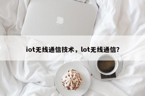 iot无线通信技术，lot无线通信？-第1张图片