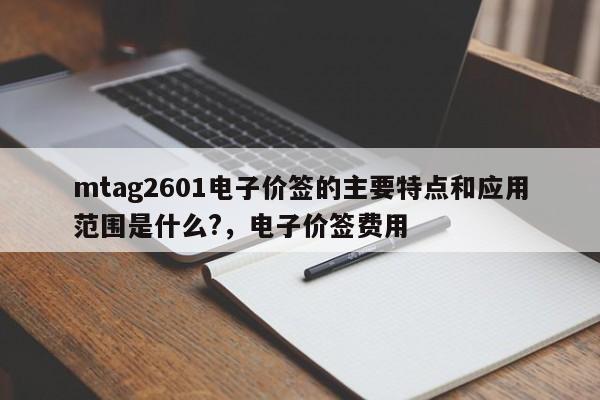 mtag2601电子价签的主要特点和应用范围是什么?，电子价签费用
-第1张图片