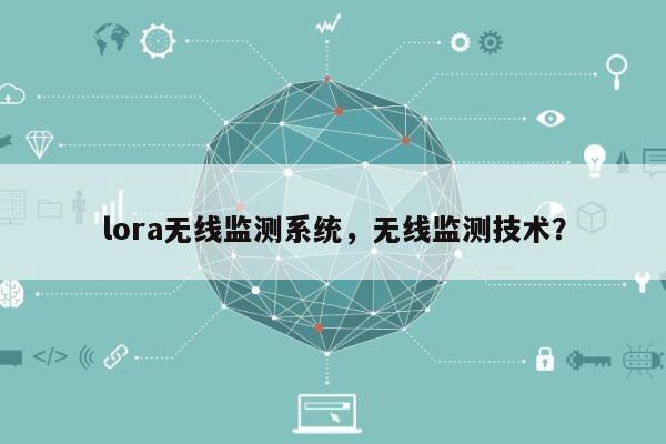 lora无线监测系统，无线监测技术？-第1张图片