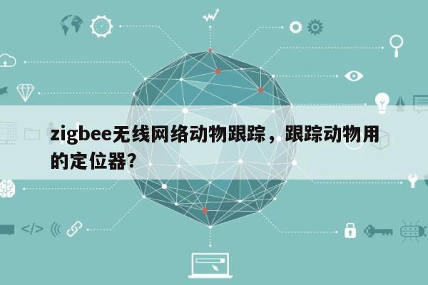 zigbee无线网络动物跟踪，跟踪动物用的定位器？-第1张图片