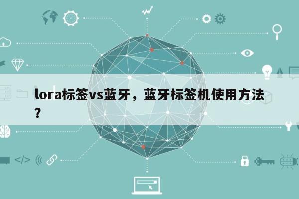 lora标签vs蓝牙，蓝牙标签机使用方法？-第1张图片