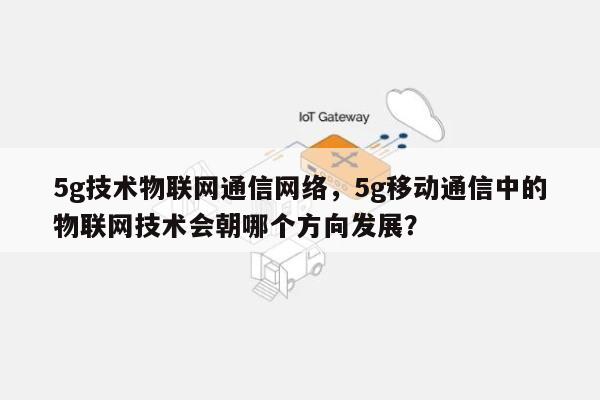 5g技术物联网通信网络，5g移动通信中的物联网技术会朝哪个方向发展？-第1张图片