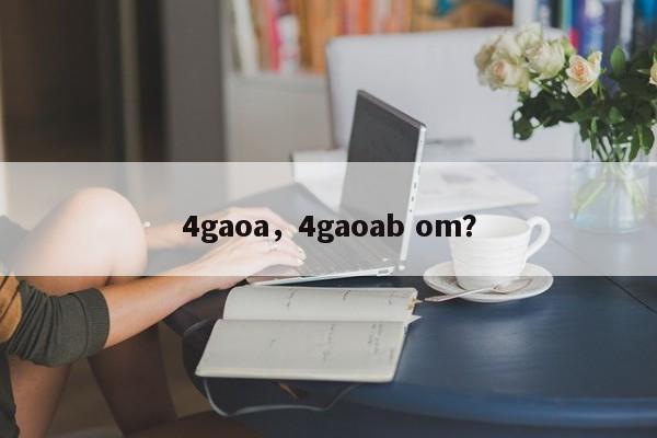 4gaoa，4gaoab om？-第1张图片