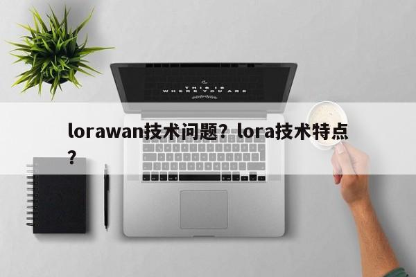 lorawan技术问题？lora技术特点？-第1张图片
