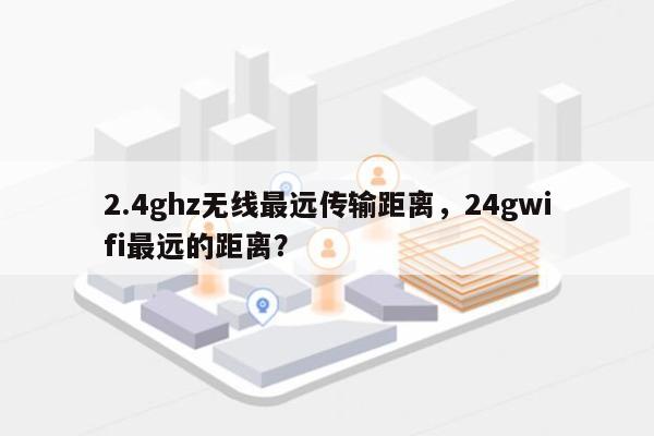 2.4ghz无线最远传输距离，24gwifi最远的距离？-第1张图片