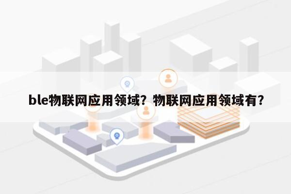 ble物联网应用领域？物联网应用领域有？-第1张图片