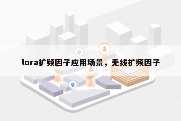 lora扩频因子应用场景，无线扩频因子-第1张图片
