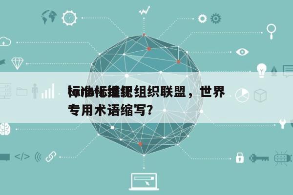 lora标准化组织联盟，世界
标准化组织专用术语缩写？-第1张图片