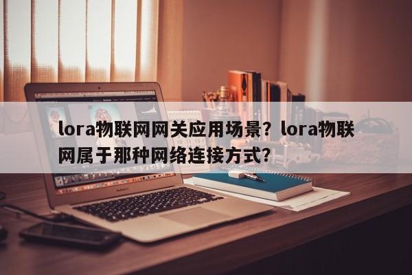 lora物联网网关应用场景？lora物联网属于那种网络连接方式？-第1张图片
