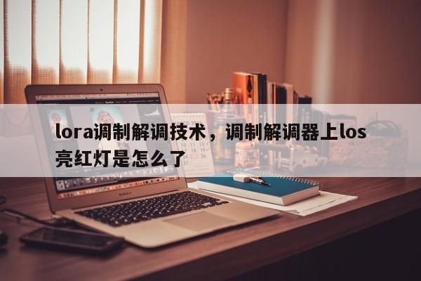lora调制解调技术，调制解调器上los亮红灯是怎么了-第1张图片