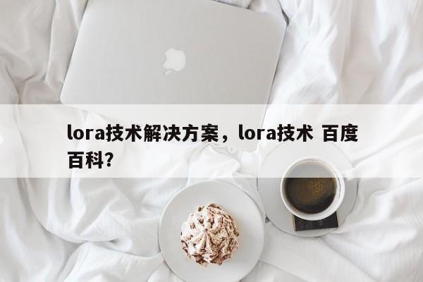 lora技术解决方案，lora技术 百度百科？-第1张图片