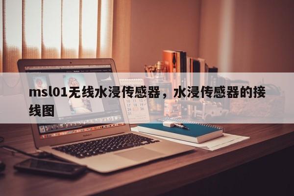 msl01无线水浸传感器，水浸传感器的接线图-第1张图片
