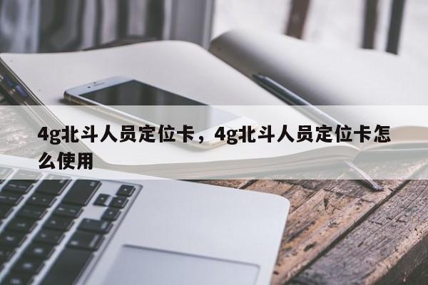 4g北斗人员定位卡，4g北斗人员定位卡怎么使用-第1张图片