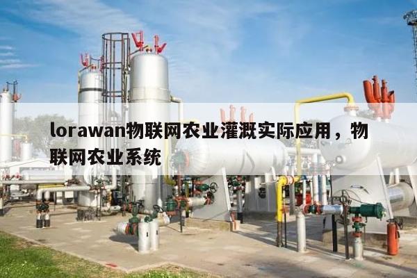 lorawan物联网农业灌溉实际应用，物联网农业系统-第1张图片