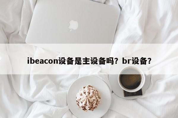 ibeacon设备是主设备吗？br设备？-第1张图片
