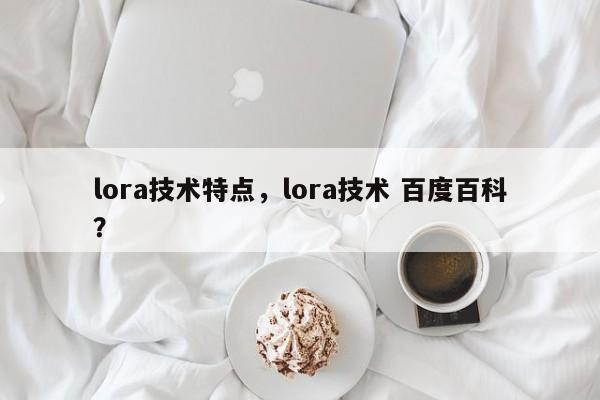 lora技术特点，lora技术 百度百科？-第1张图片