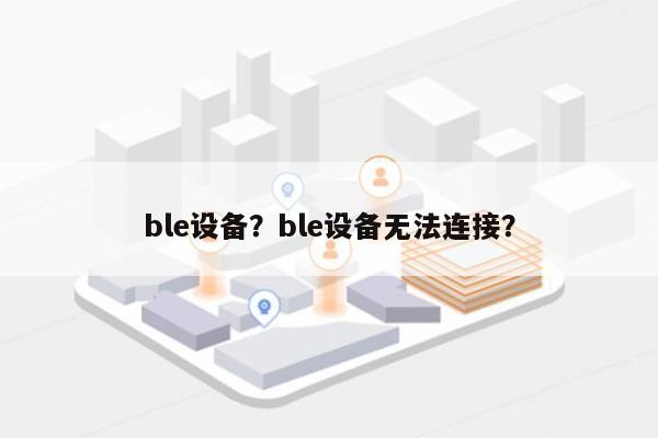 ble设备？ble设备无法连接？-第1张图片