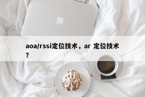 aoa/rssi定位技术，ar 定位技术？-第1张图片