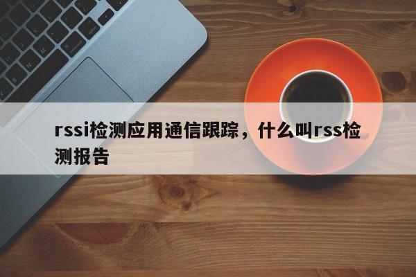 rssi检测应用通信跟踪，什么叫rss检测报告-第1张图片