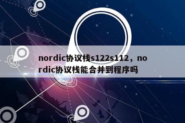 nordic协议栈s122s112，nordic协议栈能合并到程序吗-第1张图片