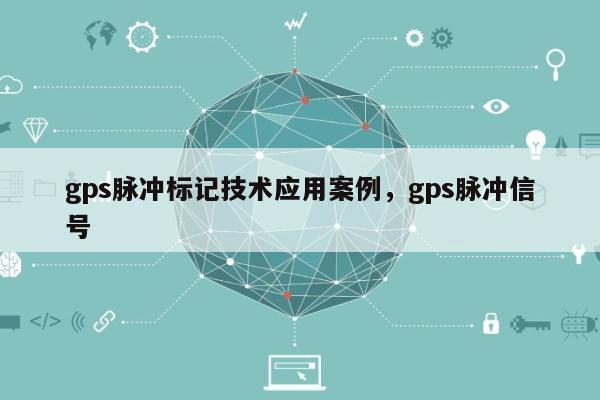 gps脉冲标记技术应用案例，gps脉冲信号-第1张图片