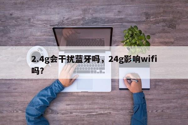 2.4g会干扰蓝牙吗，24g影响wifi吗？-第1张图片