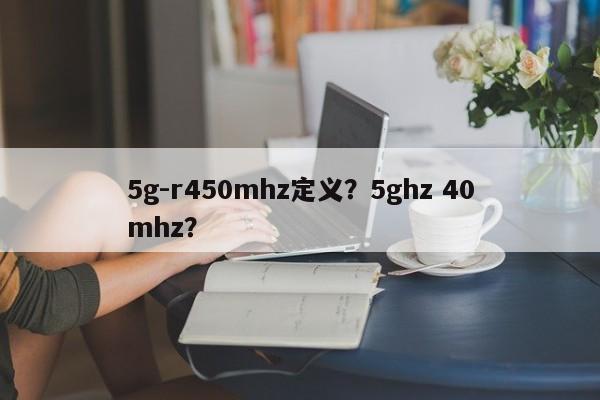5g-r450mhz定义？5ghz 40mhz？-第1张图片