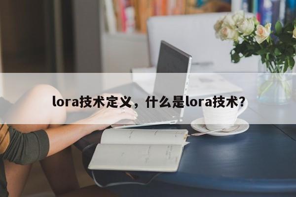 lora技术定义，什么是lora技术？-第1张图片