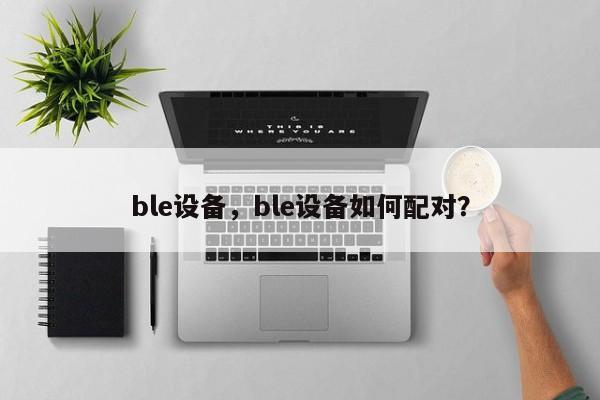 ble设备，ble设备如何配对？-第1张图片