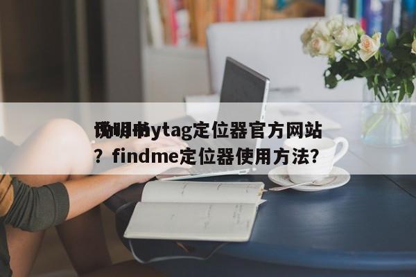 findmytag定位器官方网站
说明书？findme定位器使用方法？-第1张图片