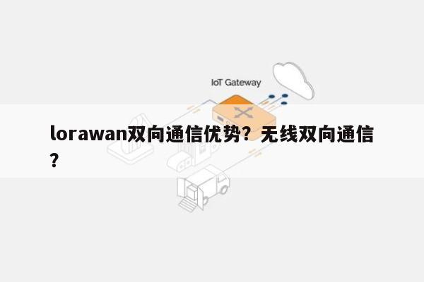 lorawan双向通信优势？无线双向通信？-第1张图片