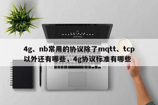 4g、nb常用的协议除了mqtt、tcp以外还有哪些，4g协议标准有哪些-第1张图片