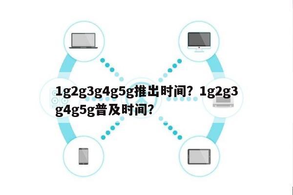 1g2g3g4g5g推出时间？1g2g3g4g5g普及时间？-第1张图片