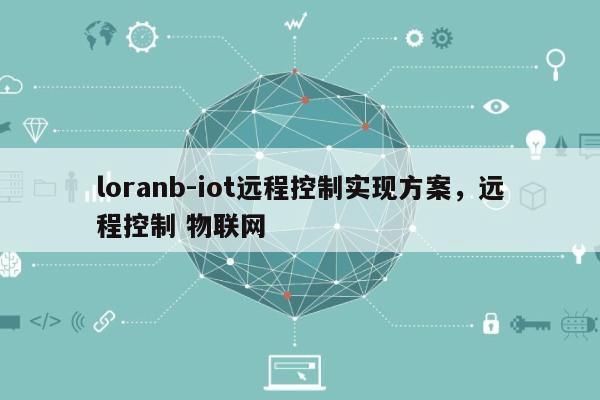 loranb-iot远程控制实现方案，远程控制 物联网-第1张图片