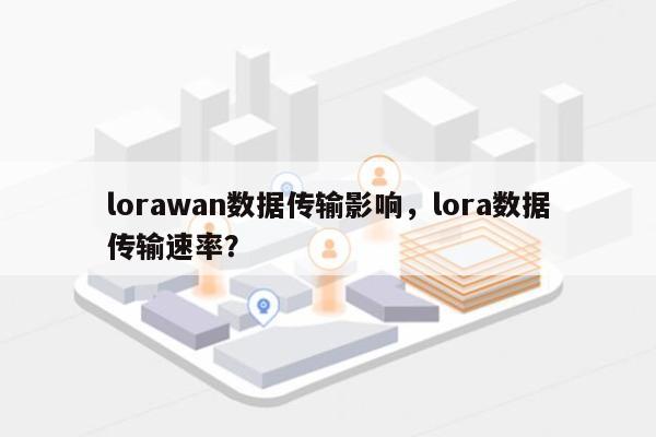 lorawan数据传输影响，lora数据传输速率？-第1张图片