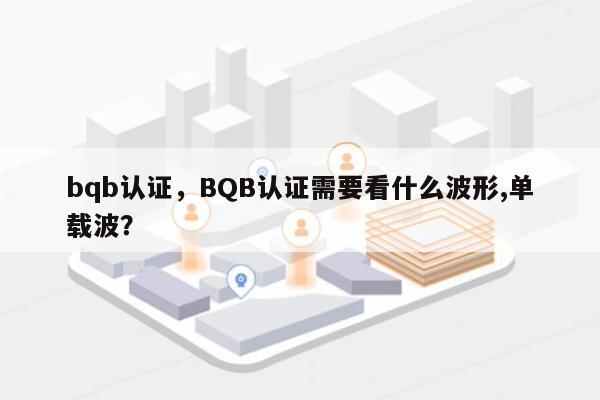 bqb认证，BQB认证需要看什么波形,单载波？-第1张图片