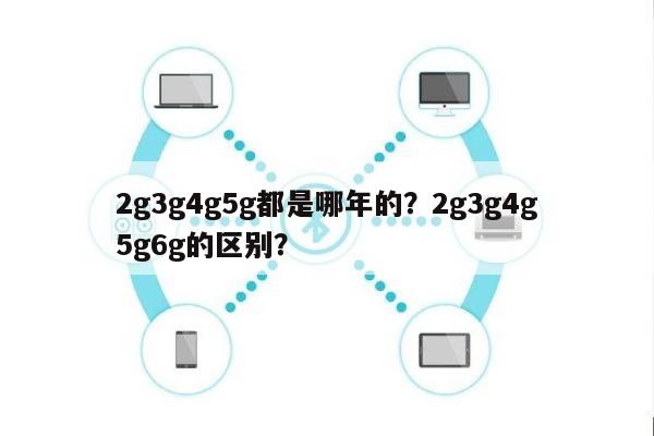 2g3g4g5g都是哪年的？2g3g4g5g6g的区别？-第1张图片