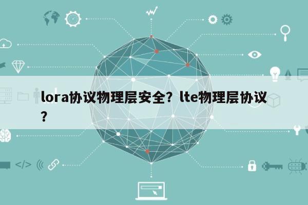 lora协议物理层安全？lte物理层协议？-第1张图片