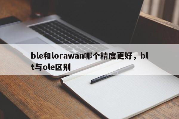 ble和lorawan哪个精度更好，blt与ole区别-第1张图片