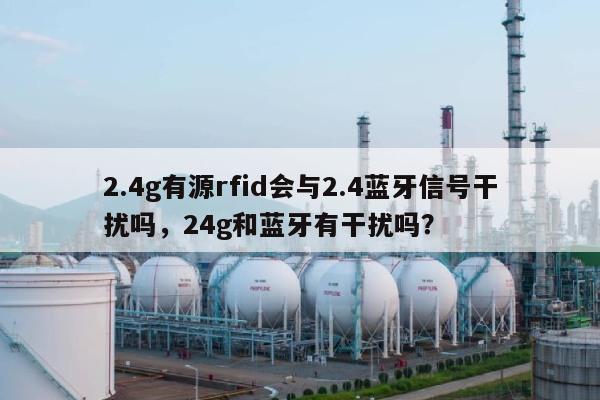 2.4g有源rfid会与2.4蓝牙信号干扰吗，24g和蓝牙有干扰吗？-第1张图片