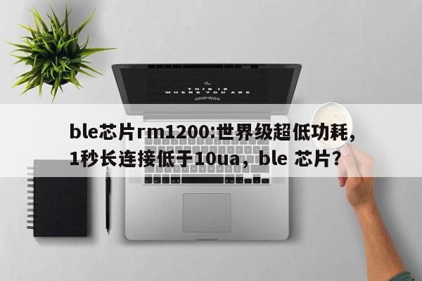 ble芯片rm1200:世界级超低功耗,1秒长连接低于10ua，ble 芯片？-第1张图片