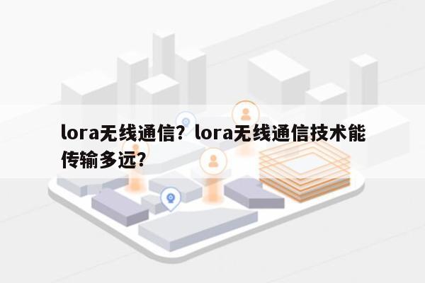 lora无线通信？lora无线通信技术能传输多远？-第1张图片