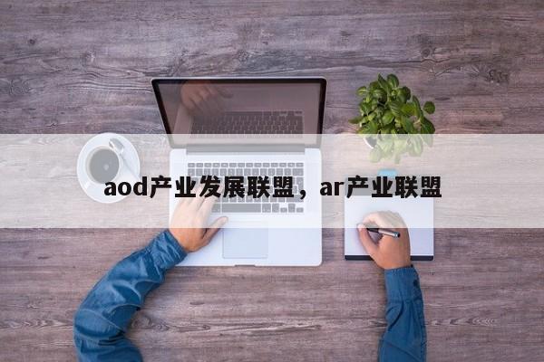aod产业发展联盟，ar产业联盟-第1张图片