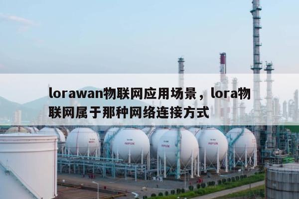 lorawan物联网应用场景，lora物联网属于那种网络连接方式-第1张图片