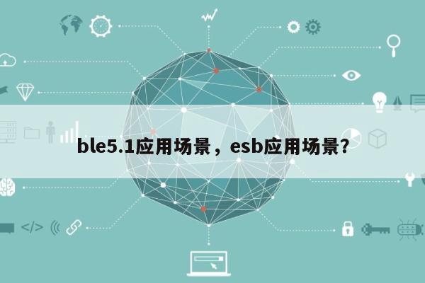 ble5.1应用场景，esb应用场景？-第1张图片