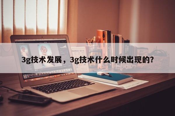 3g技术发展，3g技术什么时候出现的？-第1张图片