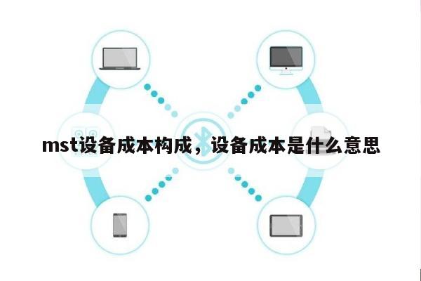 mst设备成本构成，设备成本是什么意思-第1张图片