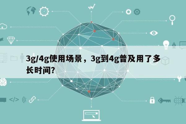 3g/4g使用场景，3g到4g普及用了多长时间？-第1张图片