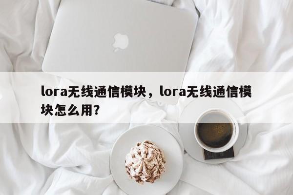 lora无线通信模块，lora无线通信模块怎么用？-第1张图片