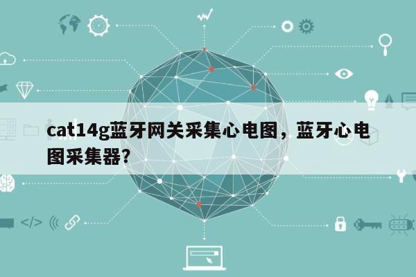 cat14g蓝牙网关采集心电图，蓝牙心电图采集器？-第1张图片